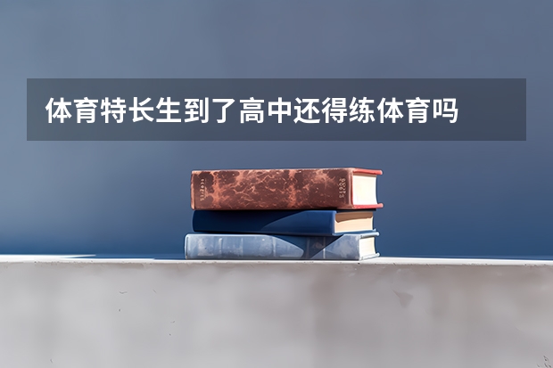 体育特长生到了高中还得练体育吗