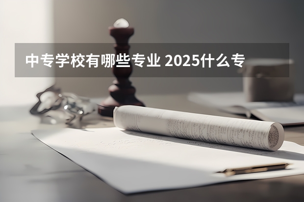 中专学校有哪些专业 2025什么专业好就业