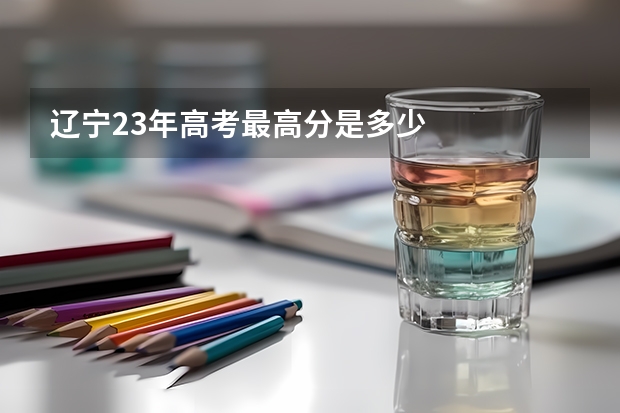 辽宁23年高考最高分是多少