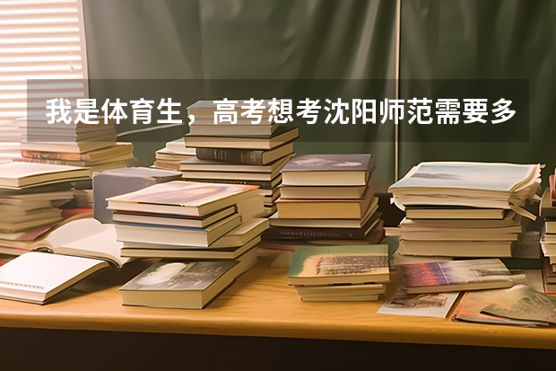 我是体育生,高考想考沈阳师范需要多少分?
