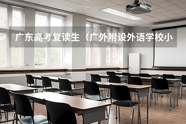 广东高考复读生（广外附设外语学校小学入学条件）