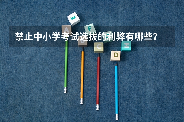 禁止中小学考试选拔的利弊有哪些？