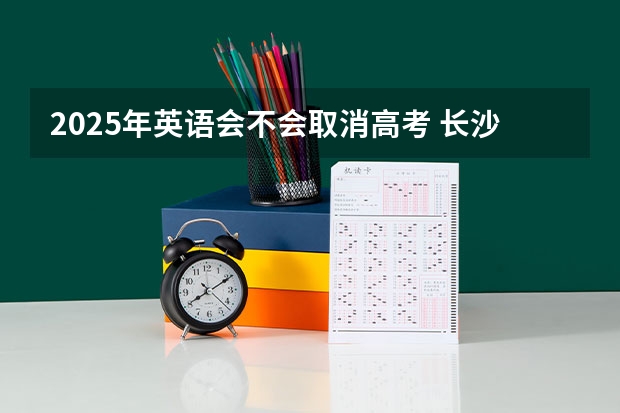 2025年英语会不会取消高考 长沙高考时间2025年时间表