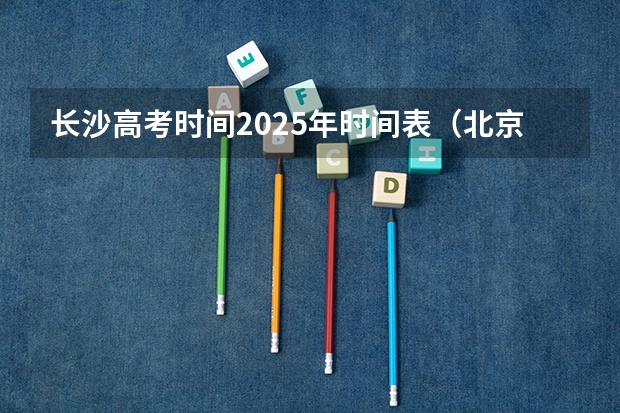长沙高考时间2025年时间表（北京2025高考日程表）