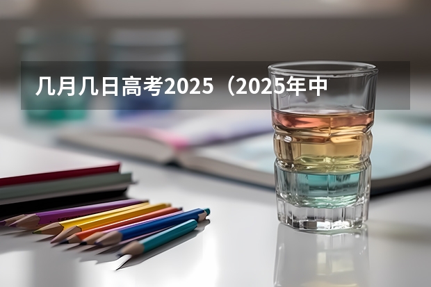 几月几日高考2025（2025年中高考时间是几月几号）
