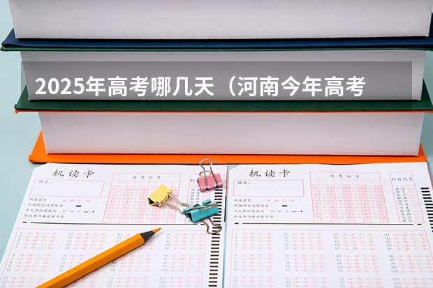 2025年高考哪几天（河南今年高考时间2025具体时间是几号）