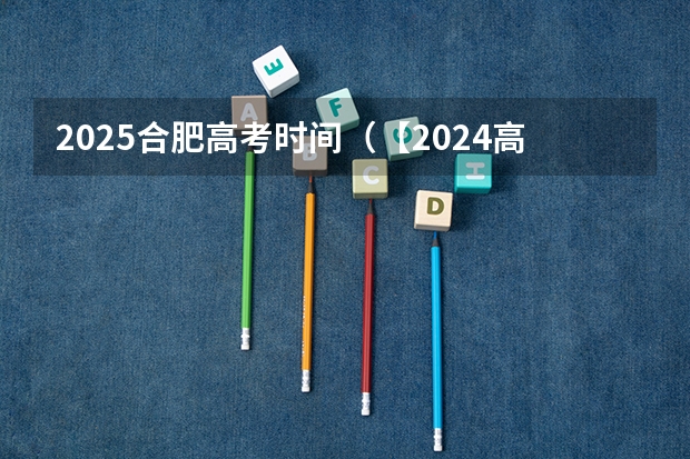 2025合肥高考时间（【2024高考必看】2024高考考试范围与试卷类型（数学改为8+3+3+5，但不代表一定考新定义题））