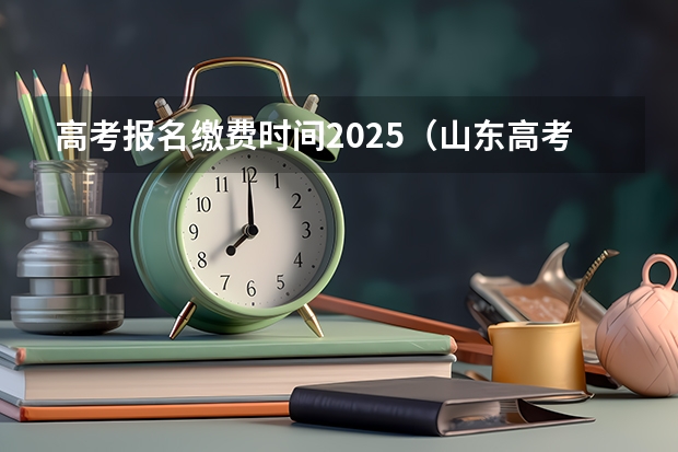 高考报名缴费时间2025（山东高考报名时间2025年具体时间）