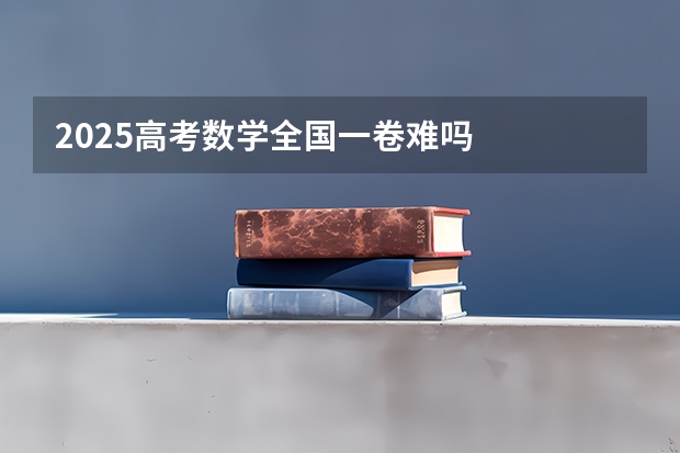 2025高考数学全国一卷难吗