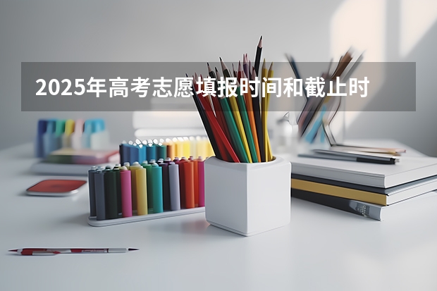 2025年高考志愿填报时间和截止时间是多少