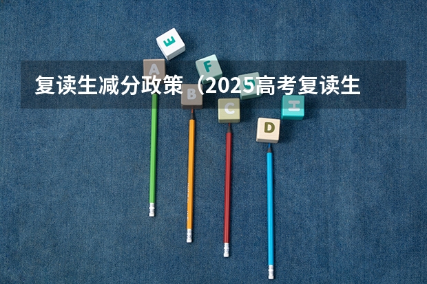 复读生减分政策（2025高考复读生超200万,应届生450-500分左右最受影响）