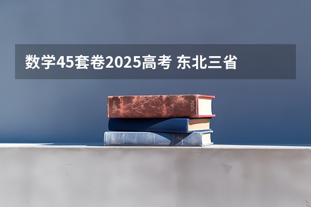 数学45套卷2025高考 东北三省2024年高考将共同一套试卷？选科由辽宁省命题→