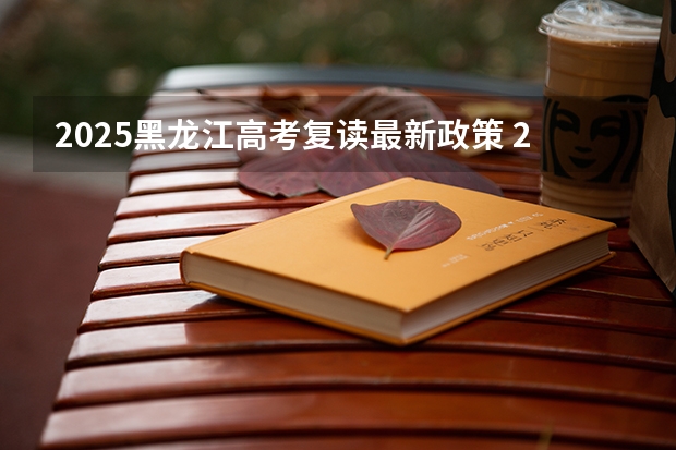 2025黑龙江高考复读最新政策 2025高考新政策