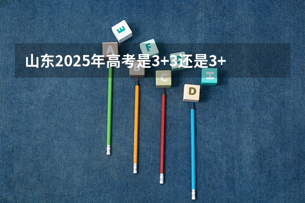 山东2025年高考是3+3还是3+1+2（新高考实施省份顺序）
