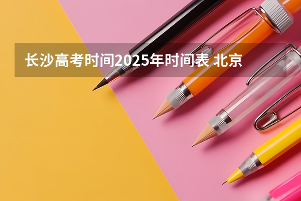 长沙高考时间2025年时间表 北京2025高考日程表