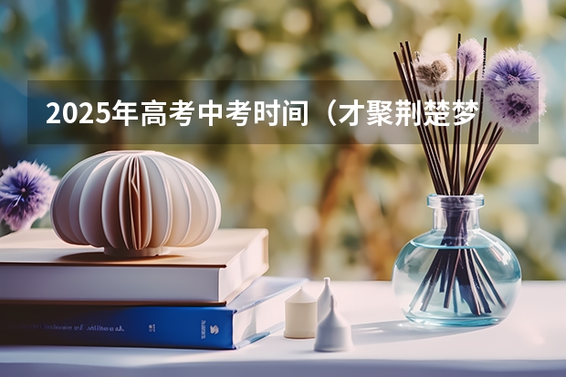2025年高考中考时间（才聚荆楚·梦圆黄冈市直事业单位2025年人才引进面试时间）