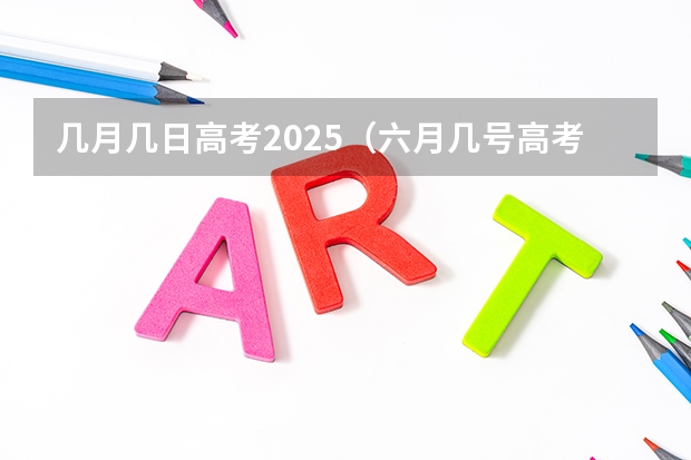 几月几日高考2025（六月几号高考2025）