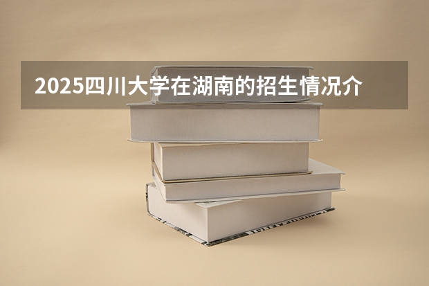 2025四川大学在湖南的招生情况介绍