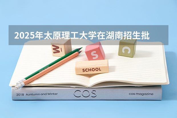 2025年太原理工大学在湖南招生批次和专业
