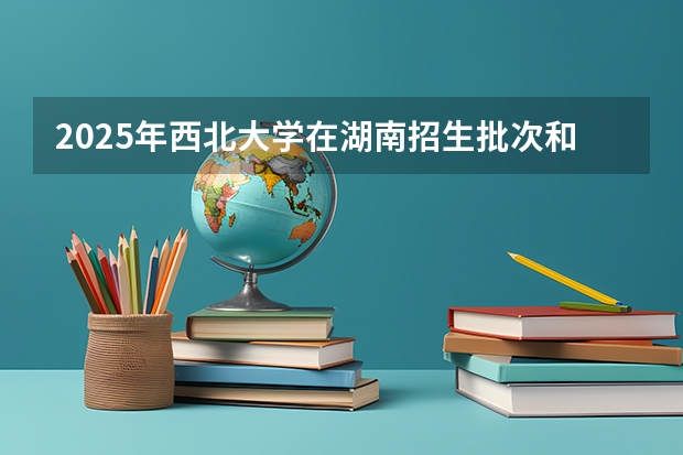 2025年西北大学在湖南招生批次和专业