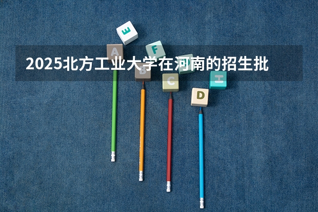2025北方工业大学在河南的招生批次及专业介绍