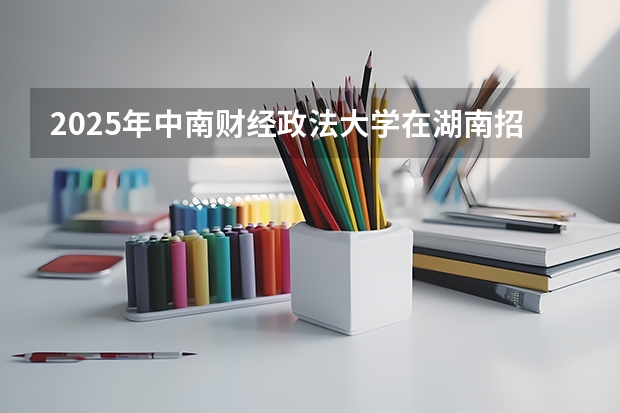 2025年中南财经政法大学在湖南招生批次和专业