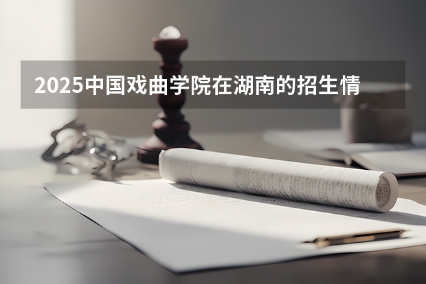 2025中国戏曲学院在湖南的招生情况介绍