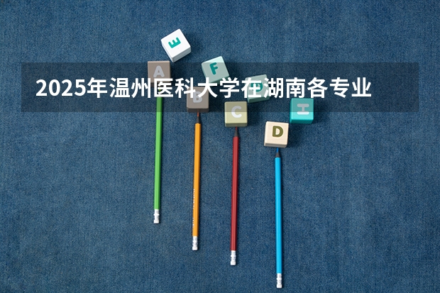 2025年温州医科大学在湖南各专业都招多少人