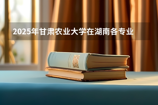 2025年甘肃农业大学在湖南各专业都招多少人