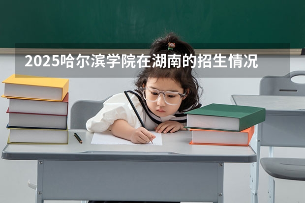 2025哈尔滨学院在湖南的招生情况介绍