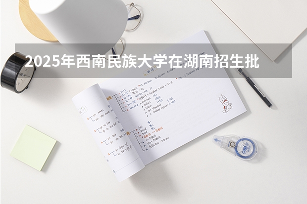 2025年西南民族大学在湖南招生批次和专业
