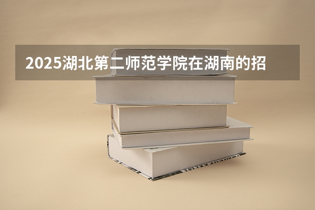 2025湖北第二师范学院在湖南的招生情况介绍