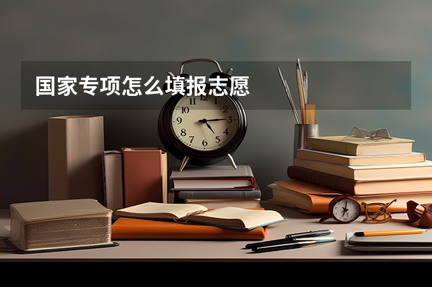 国家专项怎么填报志愿