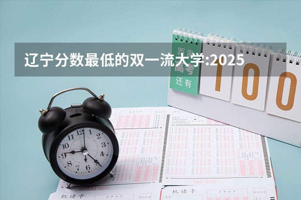 辽宁分数最低的双一流大学:2025多少分可以上?