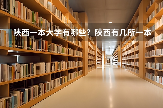 陕西一本大学有哪些？陕西有几所一本大学 陕西本科一批院校名单