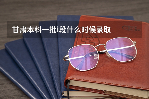 甘肃本科一批i段什么时候录取