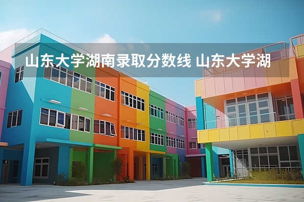 山东大学湖南录取分数线 山东大学湖南招生人数多少