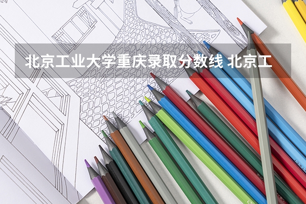 北京工业大学重庆录取分数线 北京工业大学重庆招生人数多少