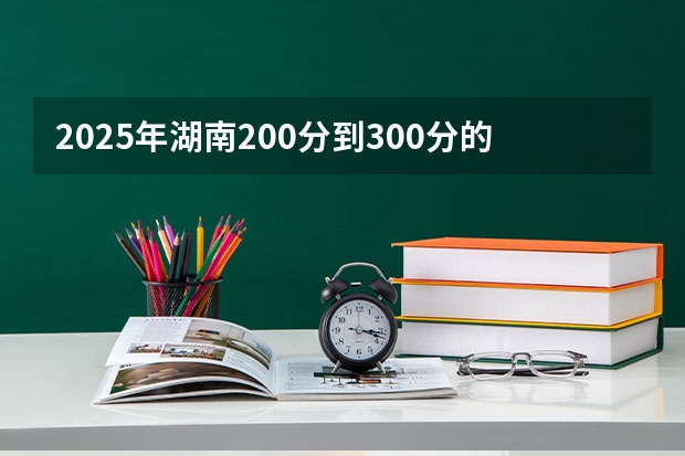 2025年湖南200分到300分的大专学校 高考200分可以上的公办大专学校