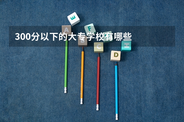 300分以下的大专学校有哪些