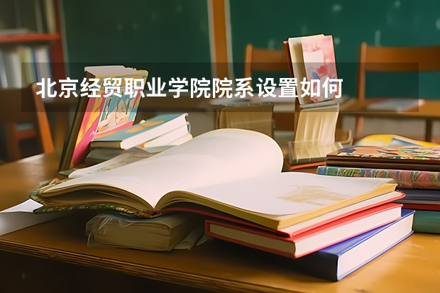 北京经贸职业学院院系设置如何