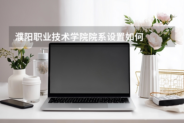 濮阳职业技术学院院系设置如何