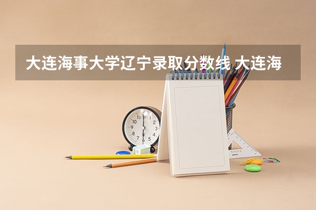 大连海事大学辽宁录取分数线 大连海事大学辽宁招生人数多少