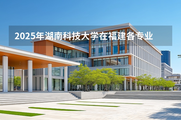 2025年湖南科技大学在福建各专业都招多少人