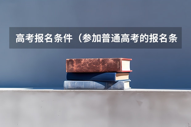 高考报名条件（参加普通高考的报名条件）