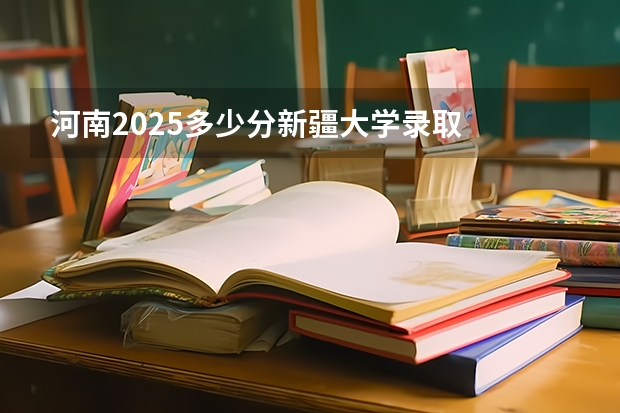河南2025多少分新疆大学录取