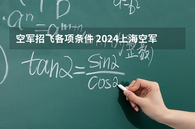 空军招飞各项条件 2024上海空军招飞基本条件