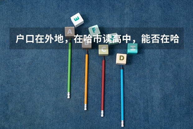 户口在外地，在哈市读高中，能否在哈市参加高考 哈尔滨高考报考条件