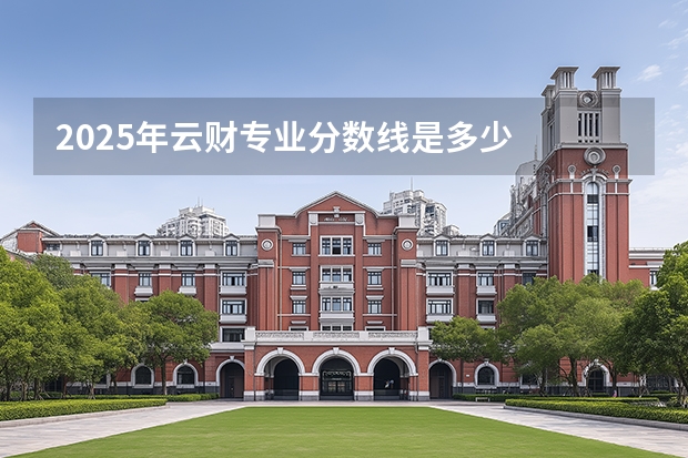 2025年云财专业分数线是多少