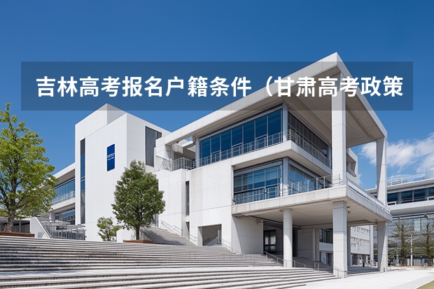 吉林高考报名户籍条件（甘肃高考政策户籍学籍要求如下:）